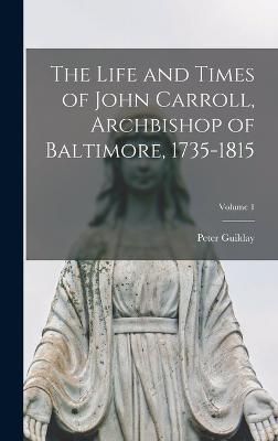 Life and Times of John Carroll, Archbishop of Baltimore, 1735-1815; Volume 1