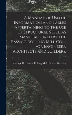 Manual of Useful Information and Tables Appertaining to the use of Structural Steel, as Manufactured by the Passaic Rolling Mill Co. ... For ...