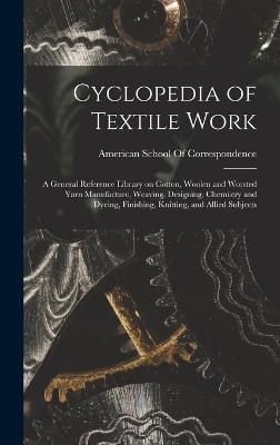 Cyclopedia of Textile Work; a General Reference Library on Cotton, Woolen and Worsted Yarn Manufacture, Weaving, Designing, Chemistry and ...