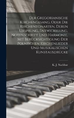 Gregorianische Kirchengesang, oder die Kirchentonarten, deren Ursprung, Entwickelung, Notenschrift und Harmonie, mit Berücksichtigung der ...