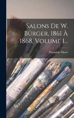 Salons De W. Bürger, 1861 À 1868, Volume 1... By Thoré (Hardback)