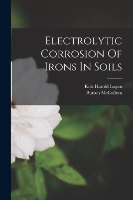 Electrolytic Corrosion Of Irons In Soils By McCollum 9781017815764