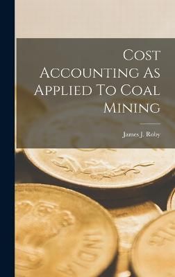Cost Accounting As Applied To Coal Mining By James J Roby (Hardback)