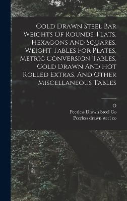Cold Drawn Steel Bar Weights Of Rounds, Flats, Hexagons And Squares, Weight Tables For Plates, Metric Conversion Tables, Cold Drawn And Hot ...