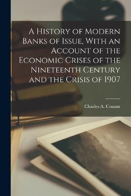 History of Modern Banks of Issue, With an Account of the Economic Crises of the Nineteenth Century and the Crisis of 1907