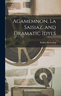 Agamemnon, La Saisiaz, and Dramatic Idyls By Browning 9781017880915