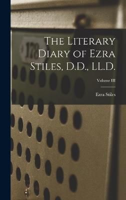 Literary Diary of Ezra Stiles, D.D., LL.D.; Volume III By Stiles