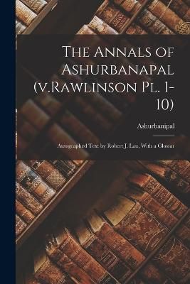Annals of Ashurbanapal (v.Rawlinson pl. 1-10) By Ashurbanipal