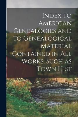 Index to American Genealogies and to Genealogical Material Contained in all Works, Such as Town Hist
