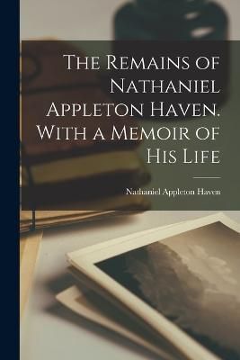 Remains of Nathaniel Appleton Haven. With a Memoir of his Life