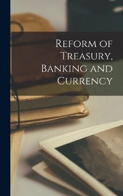 Reform of Treasury, Banking and Currency By Anonymous 9781018002927