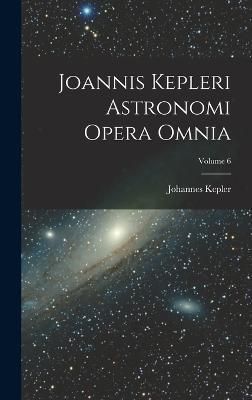 Joannis Kepleri Astronomi Opera Omnia; Volume 6 By Kepler (Hardback)