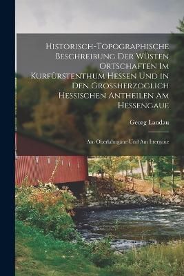 Historisch-Topographische Beschreibung Der Wüsten Ortschaften Im Kurfürstenthum Hessen Und in Den Grossherzoglich Hessischen Antheilen Am Hessengaue