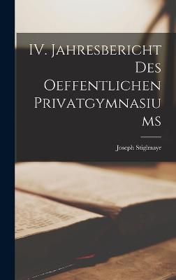IV. Jahresbericht des oeffentlichen Privatgymnasiums By Stiglmayr