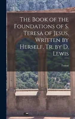 Book of the Foundations of S. Teresa of Jesus, Written by Herself, Tr. by D. Lewis