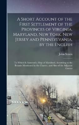 A Short Account of the First Settlement of the Provinces of Virginia, Maryland, New York, New Jersey and Pennsylvania, by the English