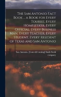 The San Antonio Fact Book ... A Book for Every Tourist, Every Homeseeker, Every Official, Every Business Man, Every Teacher, Every Student, ...