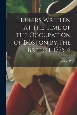 Letters Written at the Time of the Occupation of Boston by the British, 1775-6