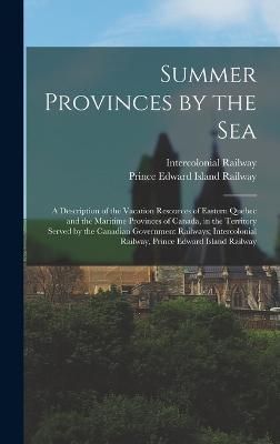 Summer Provinces by the sea; a Description of the Vacation Resources of Eastern Quebec and the Maritime Provinces of Canada, in the Territory ...