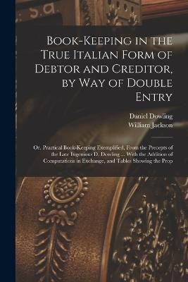 Book-keeping in the True Italian Form of Debtor and Creditor, by way of Double Entry; or, Practical Book-keeping Exemplified, From the Precepts ...