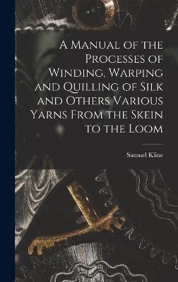 Manual of the Processes of Winding, Warping and Quilling of Silk and Others Various Yarns From the Skein to the Loom
