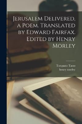Jerusalem Delivered, a Poem. Translated by Edward Fairfax. Edited by Henry Morley
