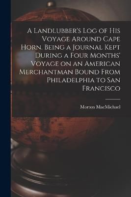 Landlubber's log of his Voyage Around Cape Horn. Being a Journal Kept During a Four Months' Voyage on an American Merchantman Bound From ...