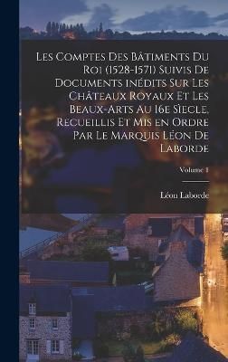 Les comptes des bâtiments du roi (1528-1571) suivis de documents inédits sur les châteaux royaux et les beaux-arts au 16e sìecle, recueillis ...