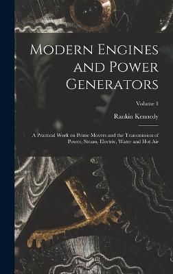 Modern Engines and Power Generators; a Practical Work on Prime Movers and the Transmission of Power, Steam, Electric, Water and hot air; Volume 1