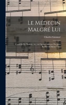 médecin malgré lui; comédie de Molière. Arr. en opéra comique par Jules Barbier & Michel Care