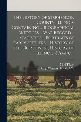 History of Stephenson County, Illinois, Containing ... Biographical Sketches ... war Record ... Statistics ... Portraits of Early Settlers ... ...