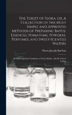 Toilet of Flora, or, A Collection of the Most Simple and Approved Methods of Preparing Baths, Essences, Pomatums, Powders, Perfumes, and ...