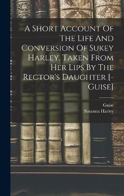A Short Account Of The Life And Conversion Of Sukey Harley, Taken From Her Lips By The Rector's Daughter [- Guise]