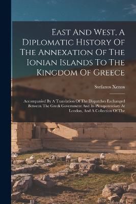 East And West, A Diplomatic History Of The Annexation Of The Ionian Islands To The Kingdom Of Greece