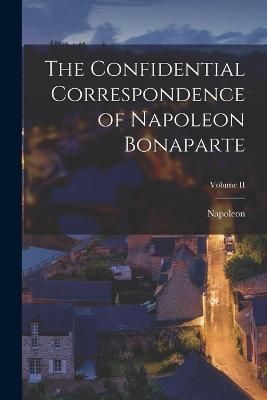 Confidential Correspondence of Napoleon Bonaparte; Volume II