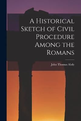Historical Sketch of Civil Procedure Among the Romans By Abdy