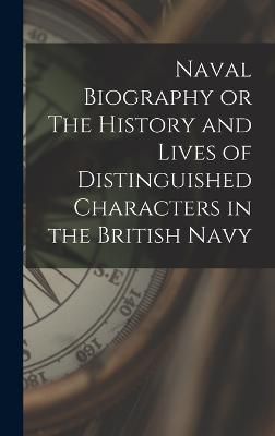 Naval Biography or The History and Lives of Distinguished Characters in the British Navy