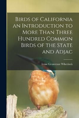 Birds of California an Introduction to More Than Three Hundred Common Birds of the State and Adjac