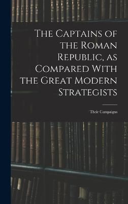 Captains of the Roman Republic, as Compared With the Great Modern Strategists; Their Campaigns
