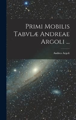 Primi Mobilis Tabvlæ Andreae Argoli ... By Argoli 9781018345239