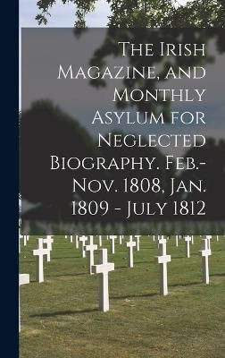 Irish Magazine, and Monthly Asylum for Neglected Biography. Feb.-Nov. 1808, Jan. 1809 - July 1812