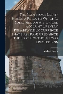 Eddystone Light-House, a Poem. to Which Is Subjoined an Historical Account of Every Remarkable Occurrence That Has Transpired Since the First ...
