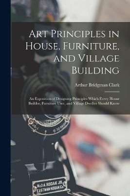 Art Principles in House, Furniture, and Village Building By Clark