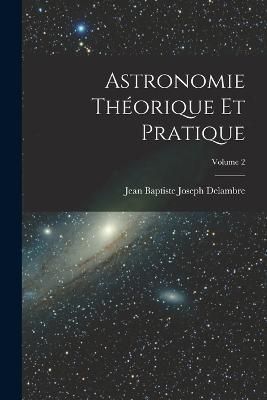Astronomie Théorique Et Pratique; Volume 2 By Delambre 9781018444536
