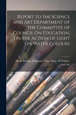 Report to the Science and Art Department of the Committee of Council On Education, On the Action of Light On Water Colours