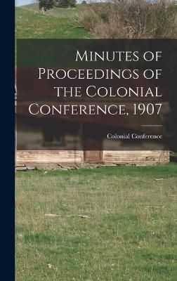 Minutes of Proceedings of the Colonial Conference, 1907 9781018509440