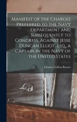 Manifest of the Charges Preferred to the Navy Department and Subsequently to Congress, Against Jesse Duncan Elliot, esq., a Captain in the Navy ...
