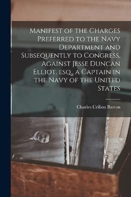 Manifest of the Charges Preferred to the Navy Department and Subsequently to Congress, Against Jesse Duncan Elliot, esq., a Captain in the Navy ...