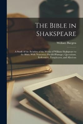 Bible in Shakspeare; a Study of the Relation of the Works of William Shakspeare to the Bible; With Numerous Parallel Passages, Quotations, ...