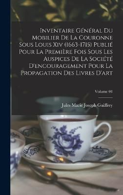 Inventaire général du mobilier de la couronne sous Louis xiv (1663-1715) publié pour la première fois sous les auspices de la Société ...